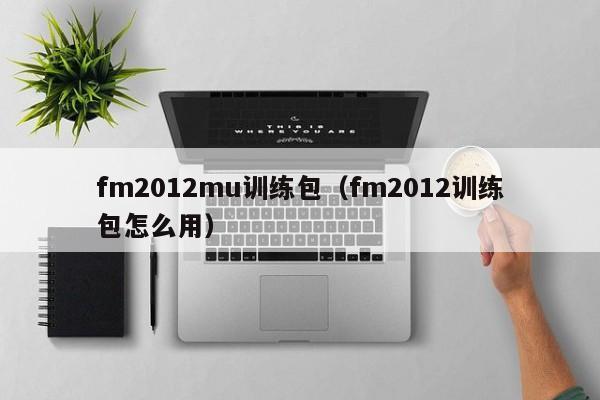 fm2012mu训练包（fm2012训练包怎么用）