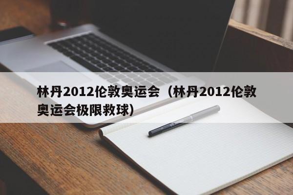 林丹2012伦敦奥运会（林丹2012伦敦奥运会极限救球）