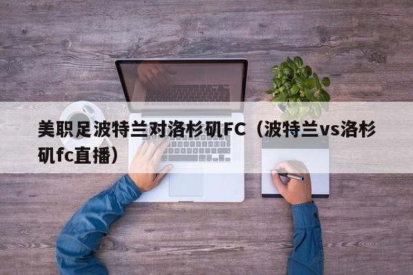 美职足波特兰对洛杉矶FC（波特兰vs洛杉矶fc直播）