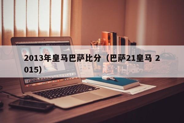 2013年皇马巴萨比分（巴萨21皇马 2015）