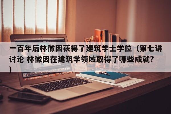 一百年后林徽因获得了建筑学士学位（第七讲讨论 林徽因在建筑学领域取得了哪些成就?）