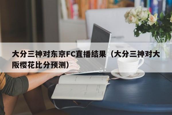 大分三神对东京FC直播结果（大分三神对大阪樱花比分预测）