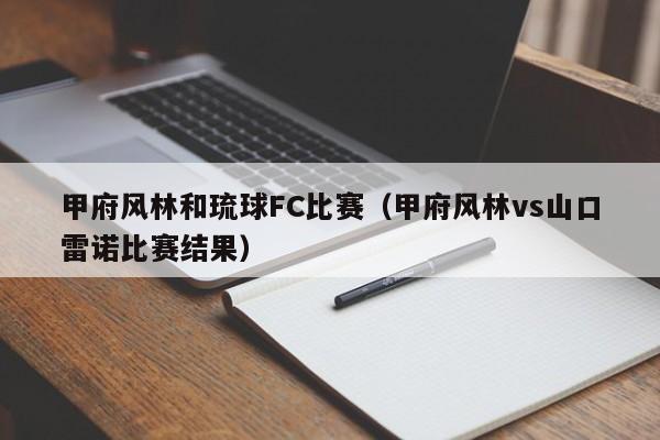 甲府风林和琉球FC比赛（甲府风林vs山口雷诺比赛结果）