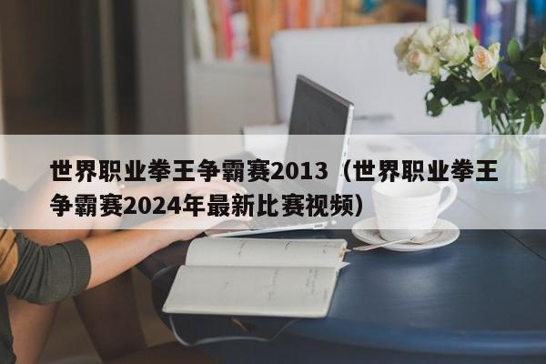 世界职业拳王争霸赛2013（世界职业拳王争霸赛2024年最新比赛视频）