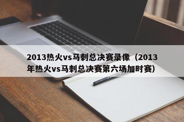 2013热火vs马刺总决赛录像（2013年热火vs马刺总决赛第六场加时赛）