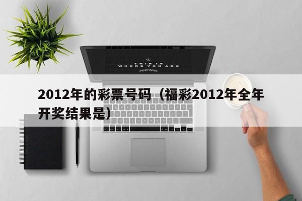 2012年的彩票号码（福彩2012年全年开奖结果是）