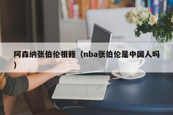 阿森纳张伯伦祖籍（nba张伯伦是中国人吗）