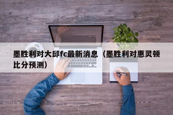 墨胜利对大邱fc最新消息（墨胜利对惠灵顿比分预测）