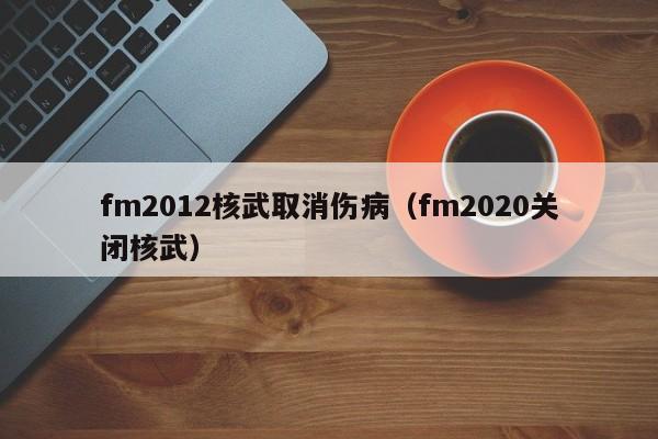 fm2012核武取消伤病（fm2020关闭核武）