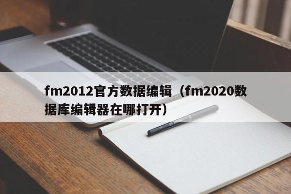 fm2012官方数据编辑（fm2020数据库编辑器在哪打开）