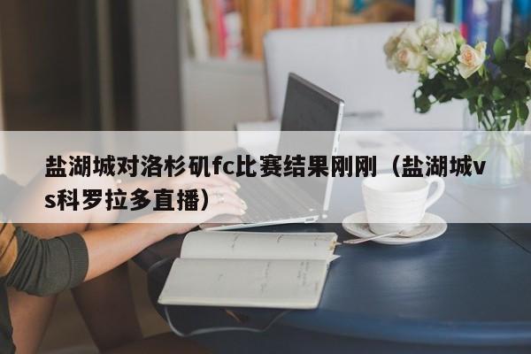 盐湖城对洛杉矶fc比赛结果刚刚（盐湖城vs科罗拉多直播）