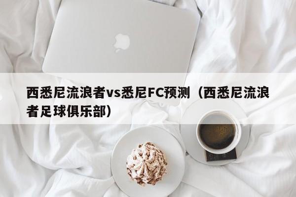 西悉尼流浪者vs悉尼FC预测（西悉尼流浪者足球俱乐部）