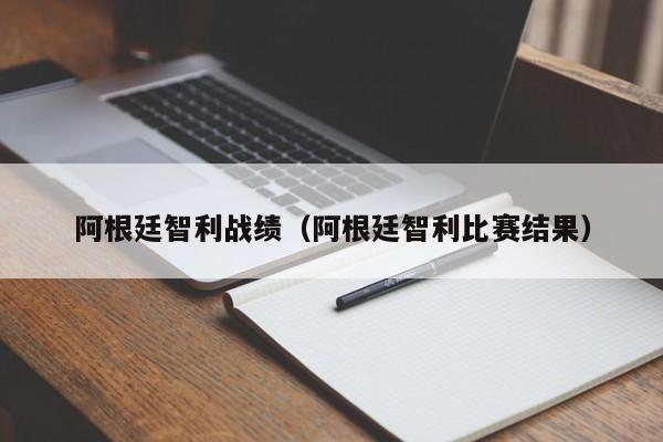 阿根廷智利战绩（阿根廷智利比赛结果）