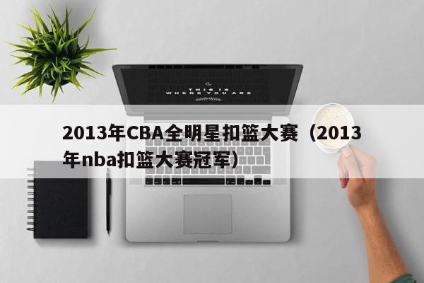 2013年CBA全明星扣篮大赛（2013年nba扣篮大赛冠军）