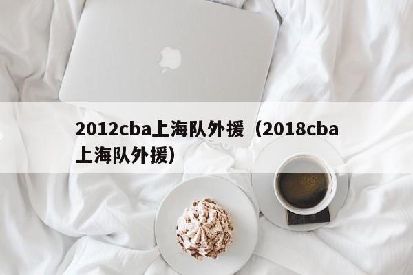 2012cba上海队外援（2018cba上海队外援）