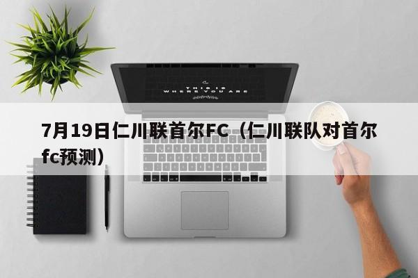 7月19日仁川联首尔FC（仁川联队对首尔fc预测）