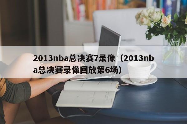 2013nba总决赛7录像（2013nba总决赛录像回放第6场）