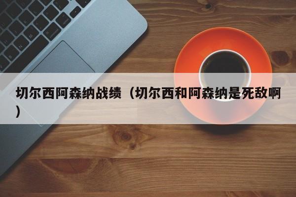 切尔西阿森纳战绩（切尔西和阿森纳是死敌啊）