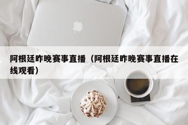 阿根廷昨晚赛事直播（阿根廷昨晚赛事直播在线观看）