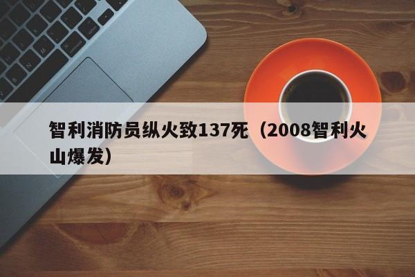 智利消防员纵火致137死（2008智利火山爆发）