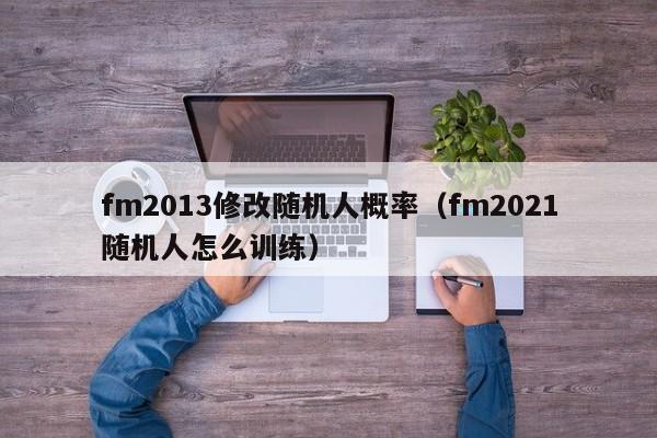 fm2013修改随机人概率（fm2021随机人怎么训练）