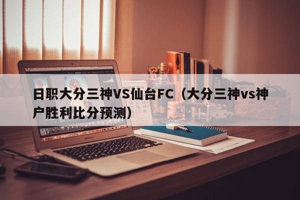 日职大分三神VS仙台FC（大分三神vs神户胜利比分预测）