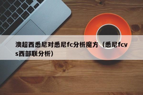 澳超西悉尼对悉尼fc分析魔方（悉尼fcvs西部联分析）