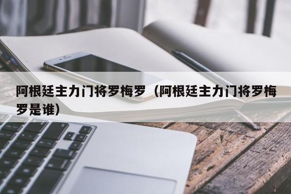 阿根廷主力门将罗梅罗（阿根廷主力门将罗梅罗是谁）