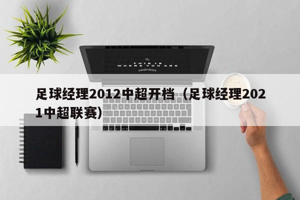 足球经理2012中超开档（足球经理2021中超联赛）