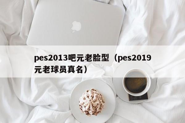 pes2013吧元老脸型（pes2019元老球员真名）