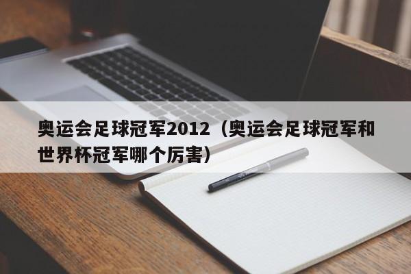 奥运会足球冠军2012（奥运会足球冠军和世界杯冠军哪个厉害）