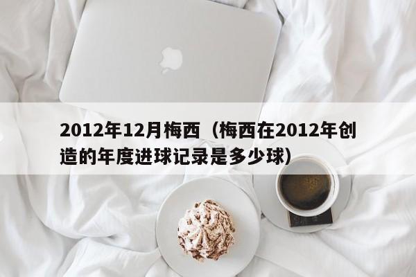 2012年12月梅西（梅西在2012年创造的年度进球记录是多少球）