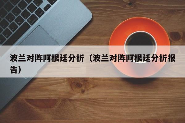 波兰对阵阿根廷分析（波兰对阵阿根廷分析报告）