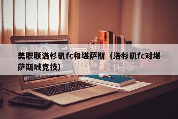 美职联洛杉矶fc和堪萨斯（洛杉矶fc对堪萨斯城竞技）