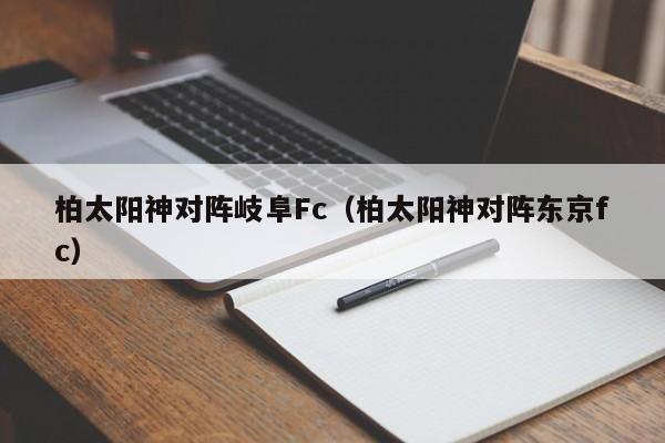 柏太阳神对阵岐阜Fc（柏太阳神对阵东京fc）