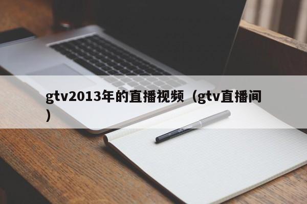 gtv2013年的直播视频（gtv直播间）