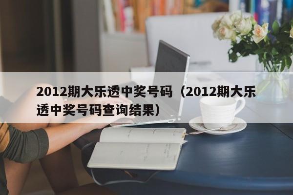 2012期大乐透中奖号码（2012期大乐透中奖号码查询结果）