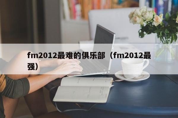 fm2012最难的俱乐部（fm2012最强）