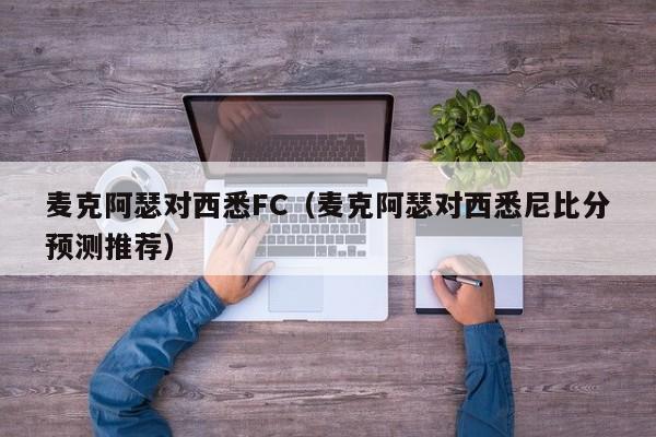 麦克阿瑟对西悉FC（麦克阿瑟对西悉尼比分预测推荐）