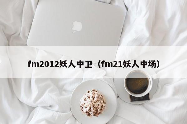 fm2012妖人中卫（fm21妖人中场）