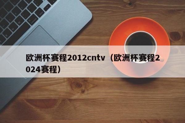 欧洲杯赛程2012cntv（欧洲杯赛程2024赛程）