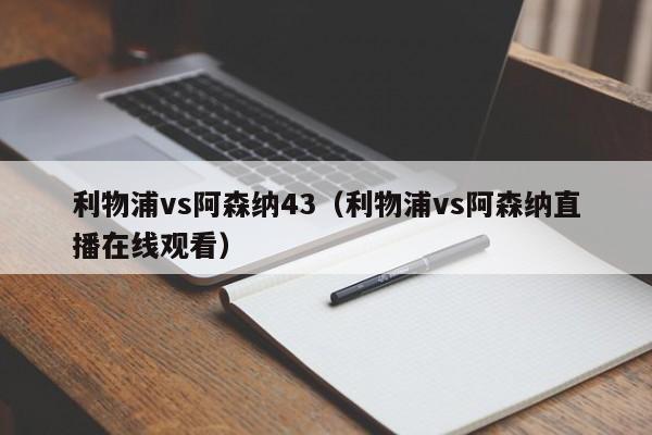 利物浦vs阿森纳43（利物浦vs阿森纳直播在线观看）