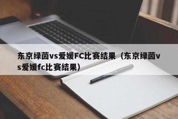 东京绿茵vs爱媛FC比赛结果（东京绿茵vs爱媛fc比赛结果）