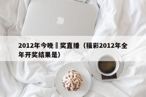 2012年今晚幵奖直播（福彩2012年全年开奖结果是）