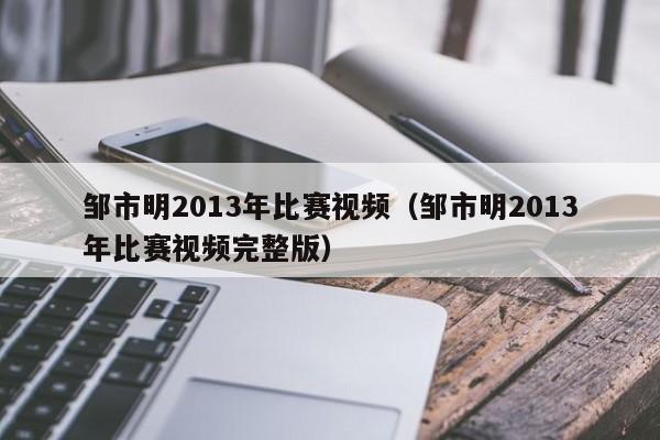 邹市明2013年比赛视频（邹市明2013年比赛视频完整版）