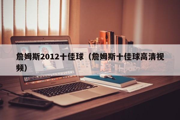 詹姆斯2012十佳球（詹姆斯十佳球高清视频）