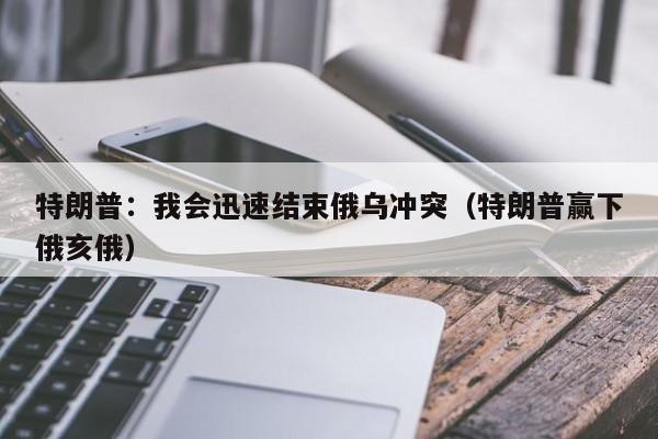 特朗普：我会迅速结束俄乌冲突（特朗普赢下俄亥俄）