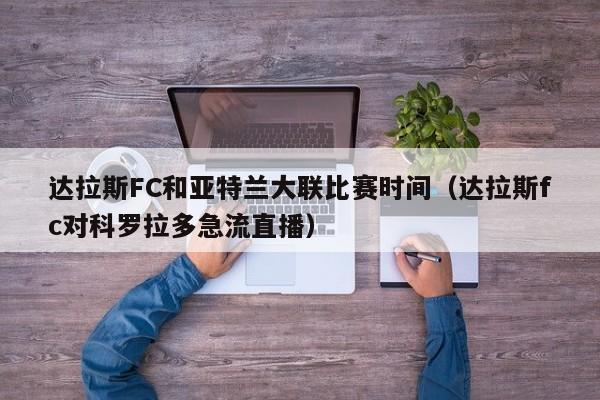 达拉斯FC和亚特兰大联比赛时间（达拉斯fc对科罗拉多急流直播）