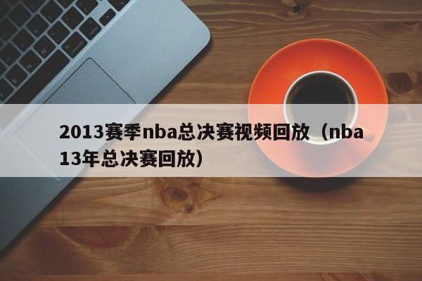 2013赛季nba总决赛视频回放（nba13年总决赛回放）