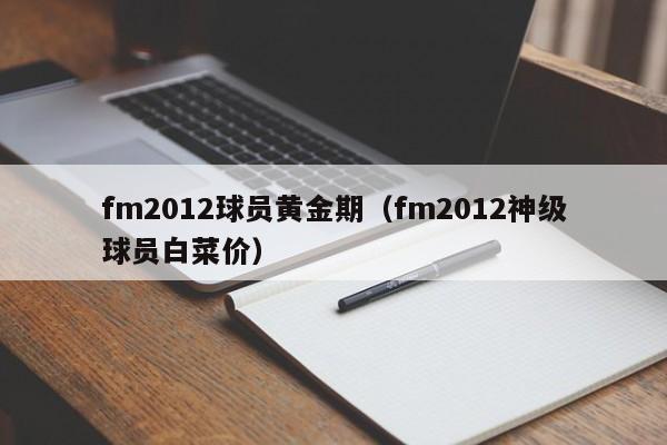 fm2012球员黄金期（fm2012神级球员白菜价）